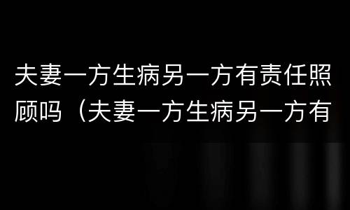 夫妻一方生病另一方有责任照顾吗（夫妻一方生病另一方有责任照顾吗怎么办）