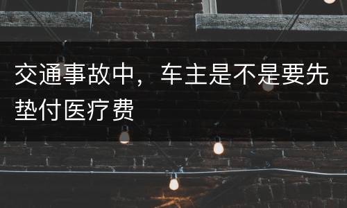 交通事故中，车主是不是要先垫付医疗费