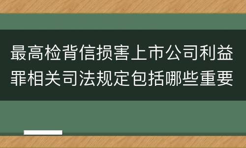 最高检背信损害上市公司利益罪相关司法规定包括哪些重要内容