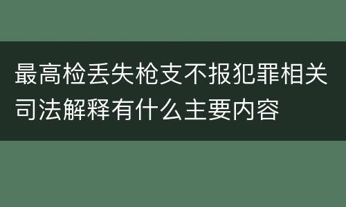 最高检丢失枪支不报犯罪相关司法解释有什么主要内容