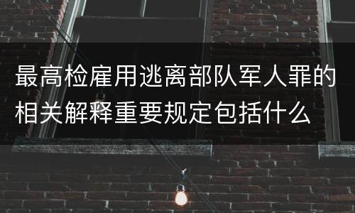 最高检雇用逃离部队军人罪的相关解释重要规定包括什么