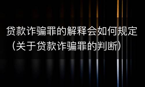 贷款诈骗罪的解释会如何规定（关于贷款诈骗罪的判断）