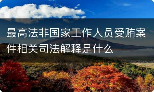 最高法非国家工作人员受贿案件相关司法解释是什么