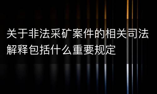 关于非法采矿案件的相关司法解释包括什么重要规定