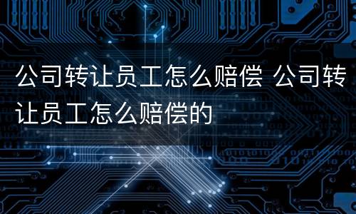 公司转让员工怎么赔偿 公司转让员工怎么赔偿的