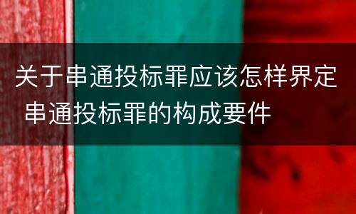 关于串通投标罪应该怎样界定 串通投标罪的构成要件