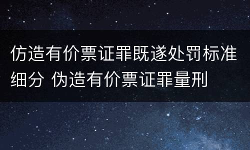 仿造有价票证罪既遂处罚标准细分 伪造有价票证罪量刑