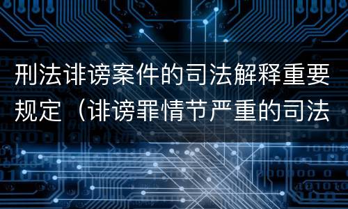 刑法诽谤案件的司法解释重要规定（诽谤罪情节严重的司法解释）