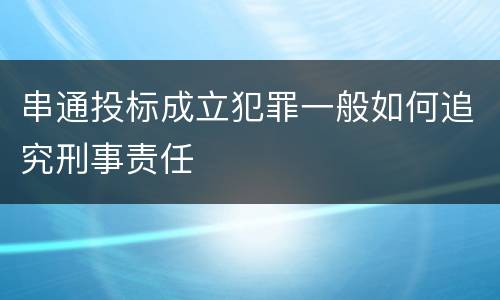 串通投标成立犯罪一般如何追究刑事责任