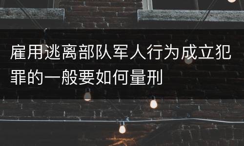 雇用逃离部队军人行为成立犯罪的一般要如何量刑