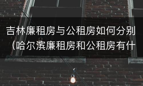 吉林廉租房与公租房如何分别（哈尔滨廉租房和公租房有什么区别）