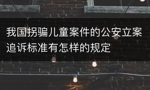 我国拐骗儿童案件的公安立案追诉标准有怎样的规定