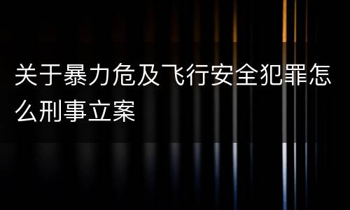 关于暴力危及飞行安全犯罪怎么刑事立案