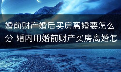 婚前财产婚后买房离婚要怎么分 婚内用婚前财产买房离婚怎样分割