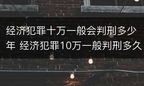 经济犯罪十万一般会判刑多少年 经济犯罪10万一般判刑多久