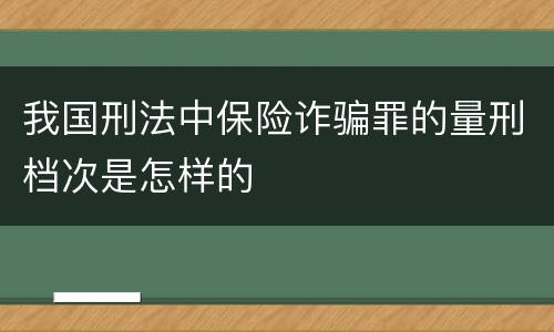 我国刑法中保险诈骗罪的量刑档次是怎样的
