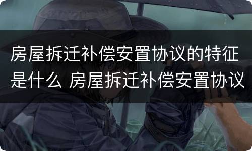 房屋拆迁补偿安置协议的特征是什么 房屋拆迁补偿安置协议的特征是什么呢