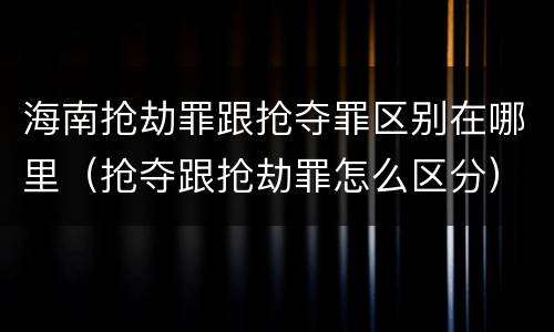 海南抢劫罪跟抢夺罪区别在哪里（抢夺跟抢劫罪怎么区分）