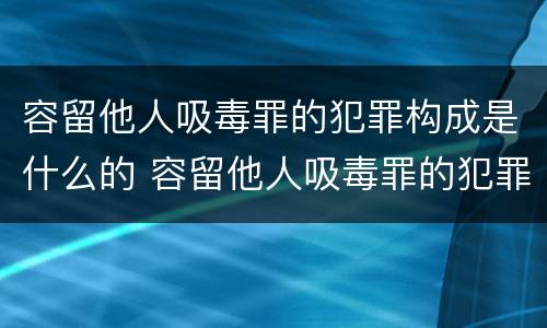 容留他人吸毒罪的犯罪构成是什么的 容留他人吸毒罪的犯罪主体