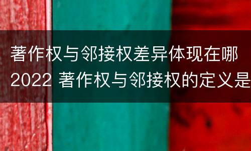 著作权与邻接权差异体现在哪2022 著作权与邻接权的定义是什么