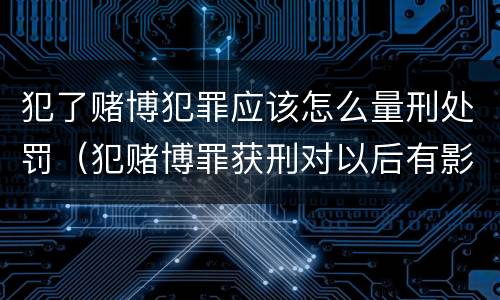 犯了赌博犯罪应该怎么量刑处罚（犯赌博罪获刑对以后有影响吗）