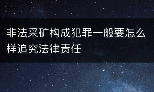 非法采矿构成犯罪一般要怎么样追究法律责任