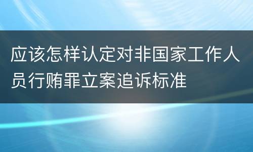 应该怎样认定对非国家工作人员行贿罪立案追诉标准