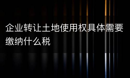 企业转让土地使用权具体需要缴纳什么税