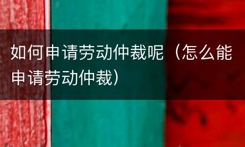 如何申请劳动仲裁呢（怎么能申请劳动仲裁）