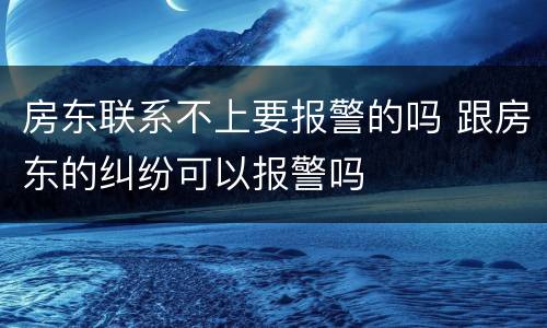 房东联系不上要报警的吗 跟房东的纠纷可以报警吗