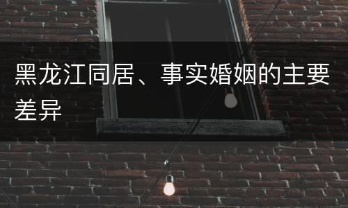 黑龙江同居、事实婚姻的主要差异