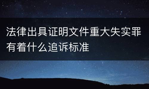 法律出具证明文件重大失实罪有着什么追诉标准