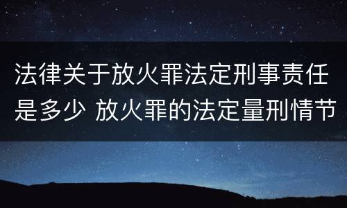 法律关于放火罪法定刑事责任是多少 放火罪的法定量刑情节