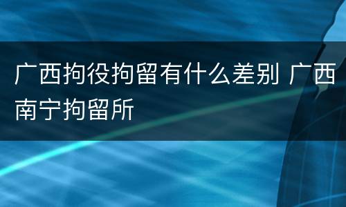 广西拘役拘留有什么差别 广西南宁拘留所
