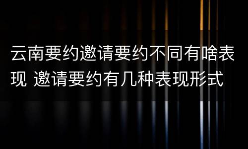 云南要约邀请要约不同有啥表现 邀请要约有几种表现形式