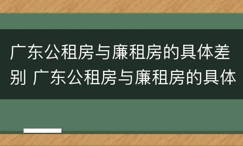 广东公租房与廉租房的具体差别 广东公租房与廉租房的具体差别是什么