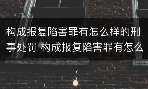构成报复陷害罪有怎么样的刑事处罚 构成报复陷害罪有怎么样的刑事处罚