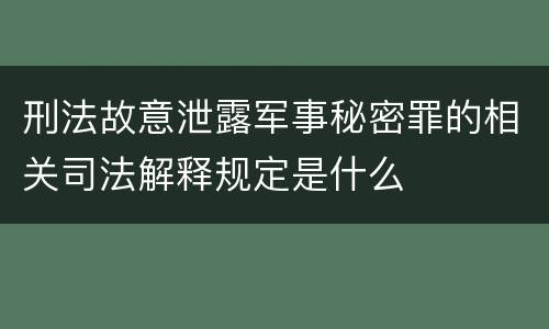 刑法故意泄露军事秘密罪的相关司法解释规定是什么