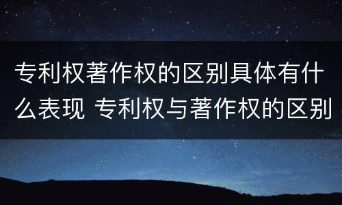 专利权著作权的区别具体有什么表现 专利权与著作权的区别