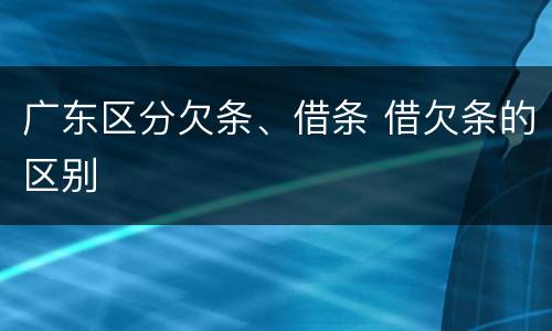 广东区分欠条、借条 借欠条的区别
