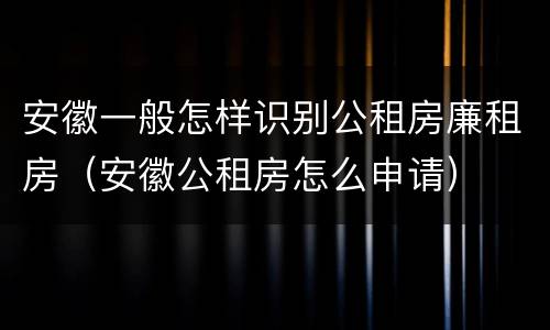 安徽一般怎样识别公租房廉租房(安徽公租房怎么申请)