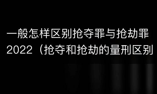 一般怎样区别抢夺罪与抢劫罪2022（抢夺和抢劫的量刑区别）