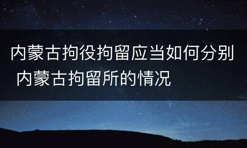 内蒙古拘役拘留应当如何分别 内蒙古拘留所的情况