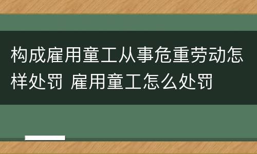 构成雇用童工从事危重劳动怎样处罚 雇用童工怎么处罚