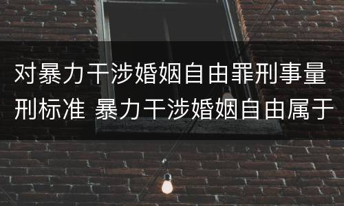 对暴力干涉婚姻自由罪刑事量刑标准 暴力干涉婚姻自由属于犯罪吗