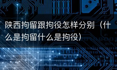 陕西拘留跟拘役怎样分别（什么是拘留什么是拘役）