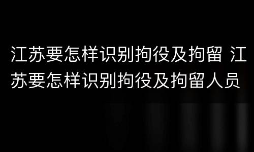 江苏要怎样识别拘役及拘留 江苏要怎样识别拘役及拘留人员