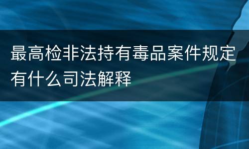 最高检非法持有毒品案件规定有什么司法解释