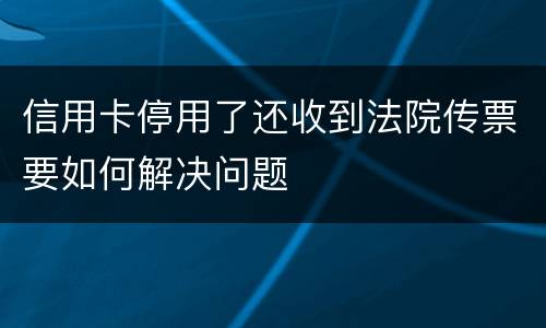 信用卡停用了还收到法院传票要如何解决问题