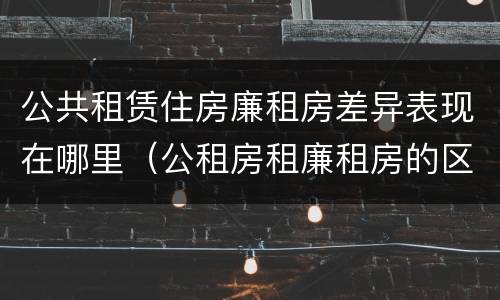 公共租赁住房廉租房差异表现在哪里（公租房租廉租房的区别）